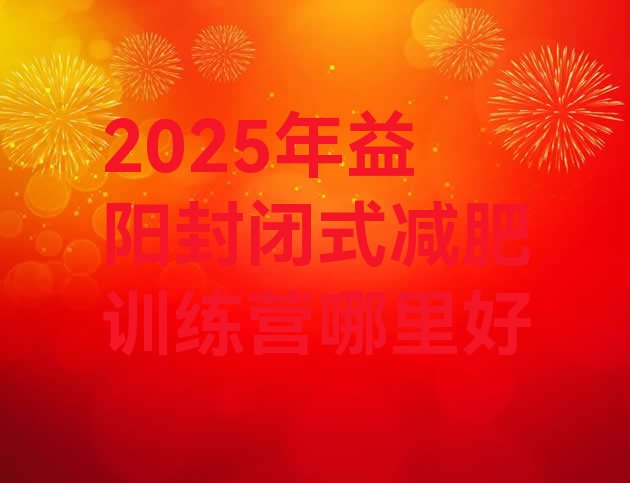 十大2025年益阳封闭式减肥训练营哪里好排行榜