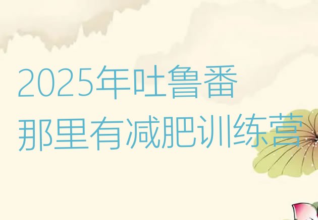 十大2025年吐鲁番那里有减肥训练营排行榜