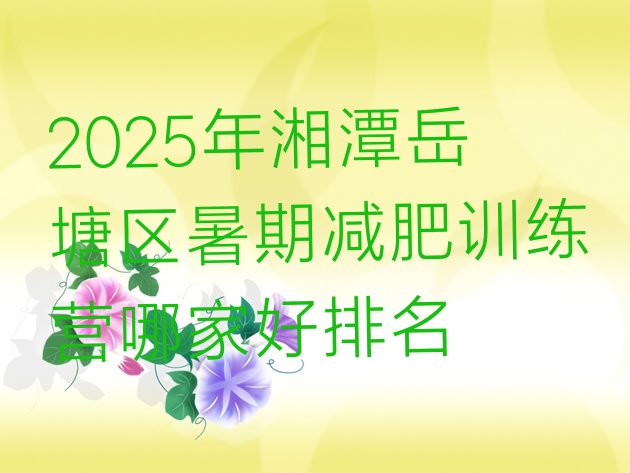 十大2025年湘潭岳塘区暑期减肥训练营哪家好排名排行榜