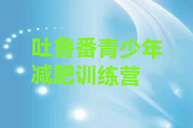 十大2025年吐鲁番减肥训练营那家好实力排名名单排行榜