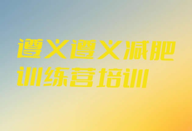 十大2025年遵义减肥训练营怎么样排行榜