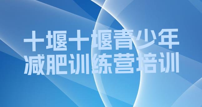 十大2025年十堰减肥训练营在哪排名前十排行榜