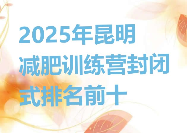 十大2025年昆明减肥训练营封闭式排名前十排行榜