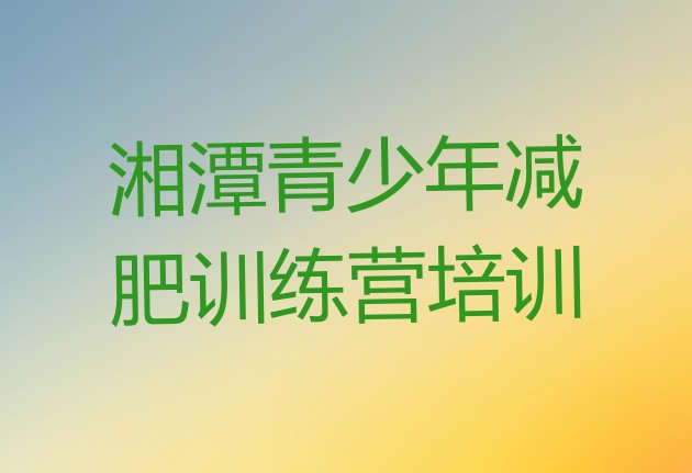 十大2025年湘潭雨湖区全封闭减肥训练营排行榜