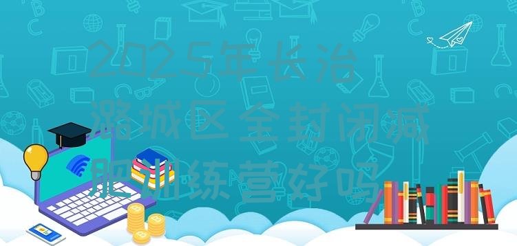 十大2025年长治潞城区全封闭减肥训练营好吗排行榜