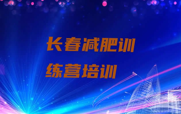 十大2025年长春有谁去过减肥训练营排行榜