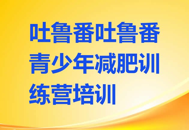 十大2025年吐鲁番减肥班训练营名单更新汇总排行榜