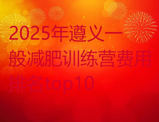 十大2025年遵义一般减肥训练营费用排名top10排行榜