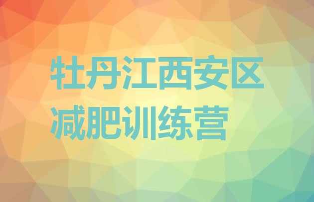 十大2025年牡丹江西安区有谁去过减肥训练营排行榜