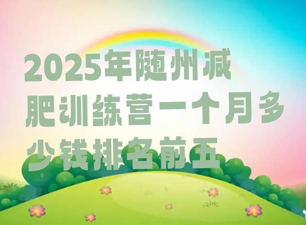 十大2025年随州减肥训练营一个月多少钱排名前五排行榜