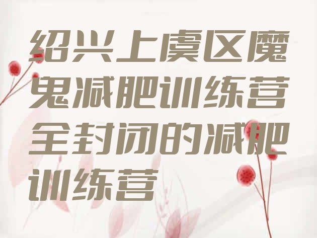 十大绍兴上虞区魔鬼减肥训练营全封闭的减肥训练营排行榜