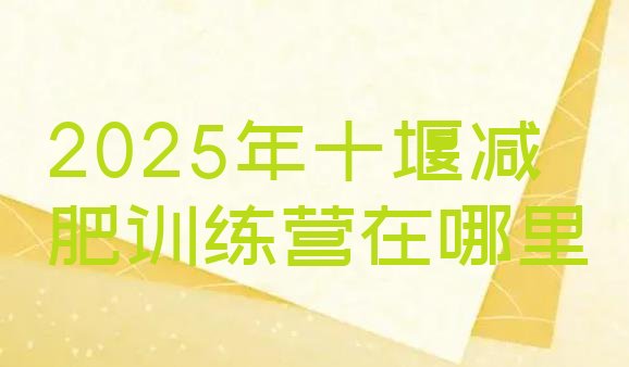 十大2025年十堰减肥训练营在哪里排行榜