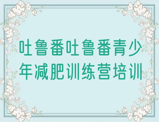 十大吐鲁番暑期减肥训练营哪家好排名一览表排行榜