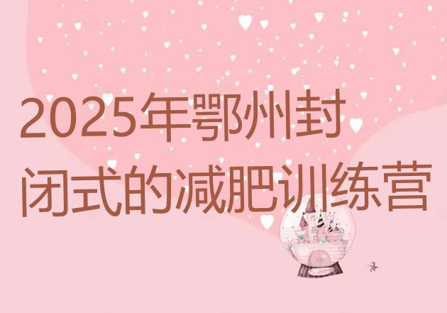 十大2025年鄂州封闭式的减肥训练营排行榜