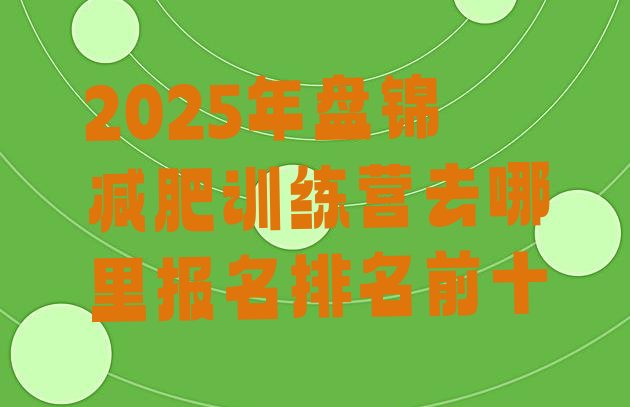 十大2025年盘锦减肥训练营去哪里报名排名前十排行榜