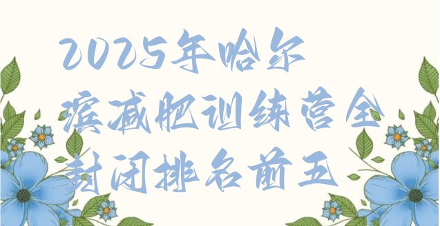 十大2025年哈尔滨减肥训练营全封闭排名前五排行榜