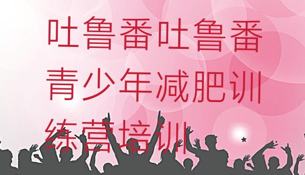 十大吐鲁番减肥训练营封闭式十大排名排行榜