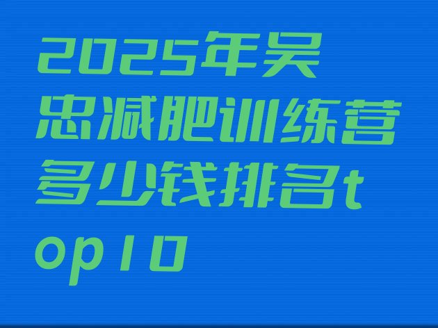 十大2025年吴忠减肥训练营多少钱排名top10排行榜