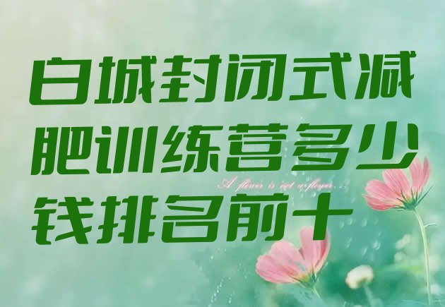 十大白城封闭式减肥训练营多少钱排名前十排行榜
