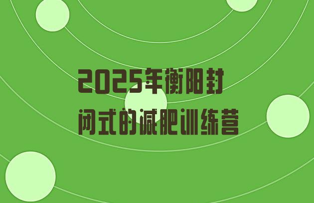 十大2025年衡阳封闭式的减肥训练营排行榜