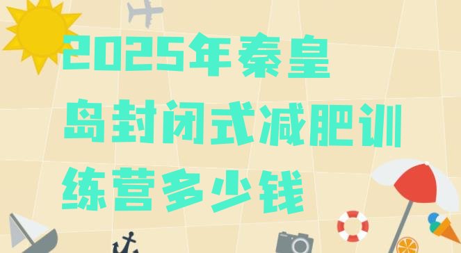 十大2025年秦皇岛封闭式减肥训练营多少钱排行榜