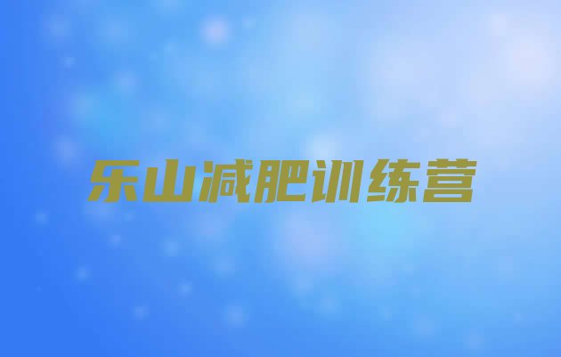 十大2025年乐山减肥训练营可靠吗排名一览表排行榜