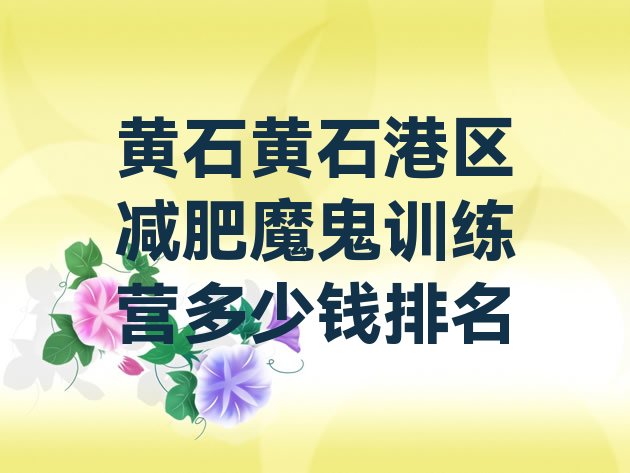 十大黄石黄石港区减肥魔鬼训练营多少钱排名排行榜