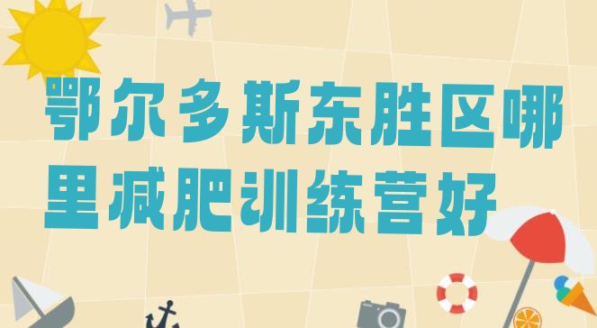 十大鄂尔多斯东胜区哪里减肥训练营好排行榜
