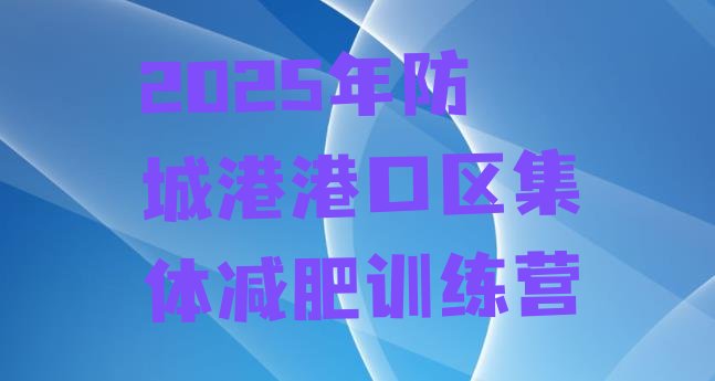 十大2025年防城港港口区集体减肥训练营排行榜