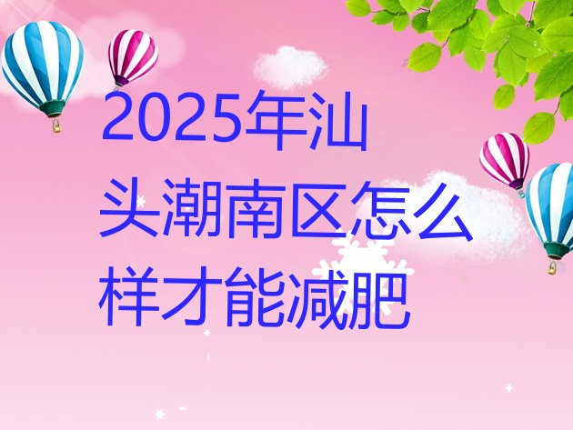 十大2025年汕头潮南区怎么样才能减肥排行榜