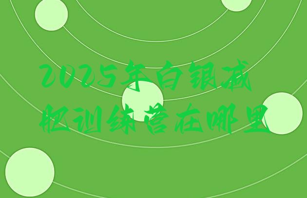 十大2025年白银减肥训练营在哪里排行榜