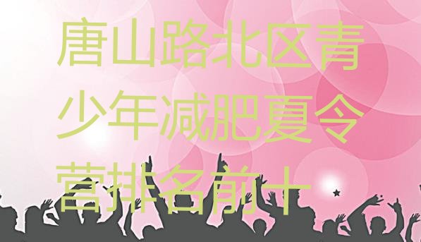 十大唐山路北区青少年减肥夏令营排名前十排行榜