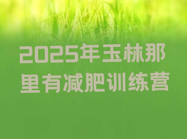 十大2025年玉林那里有减肥训练营排行榜