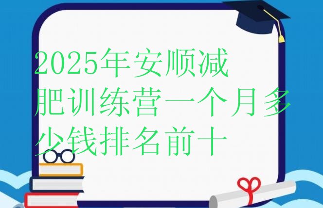 十大2025年安顺减肥训练营一个月多少钱排名前十排行榜