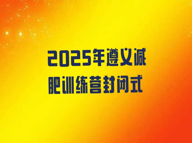 十大2025年遵义减肥训练营封闭式排行榜