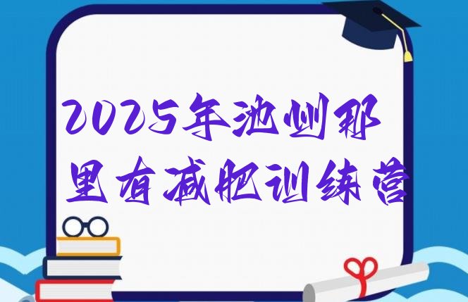 十大2025年池州那里有减肥训练营排行榜