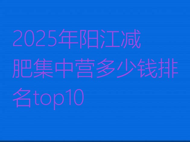 十大2025年阳江减肥集中营多少钱排名top10排行榜