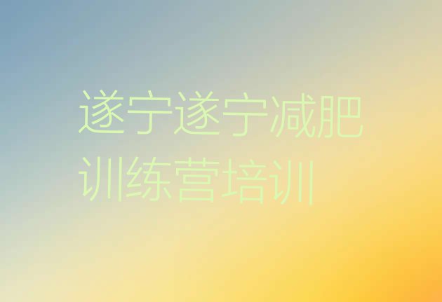 十大2025年遂宁安居区封闭减肥训练营哪里好排行榜