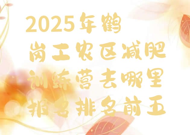 十大2025年鹤岗工农区减肥训练营去哪里报名排名前五排行榜