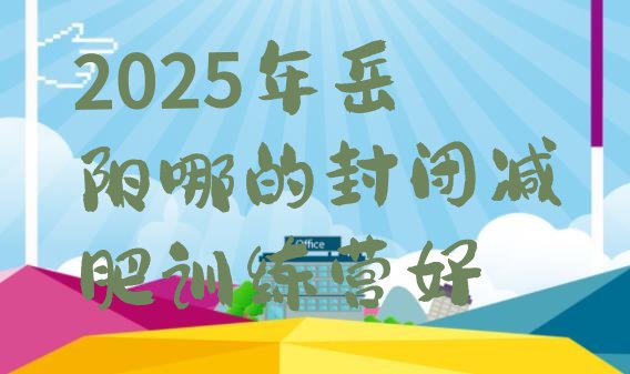 十大2025年岳阳哪的封闭减肥训练营好排行榜