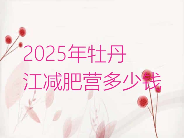 十大2025年牡丹江减肥营多少钱排行榜