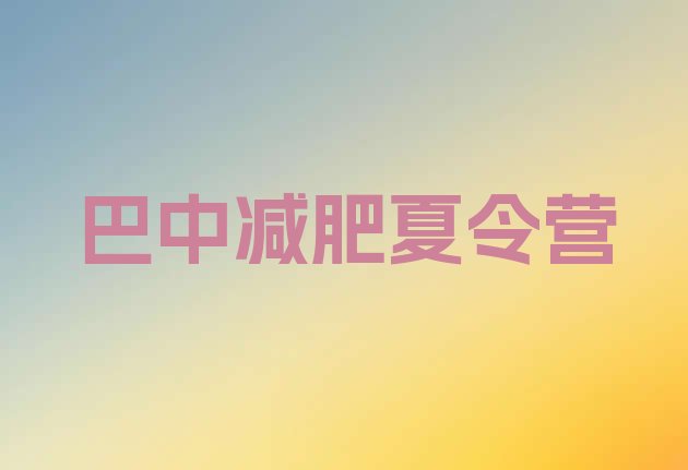 十大2025年巴中哪里减肥训练营好排名前十排行榜