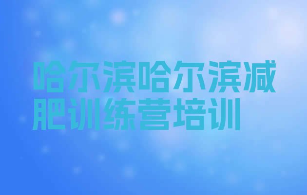 十大哈尔滨全封闭减肥训练营排名排行榜