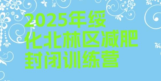 十大2025年绥化北林区减肥封闭训练营排行榜