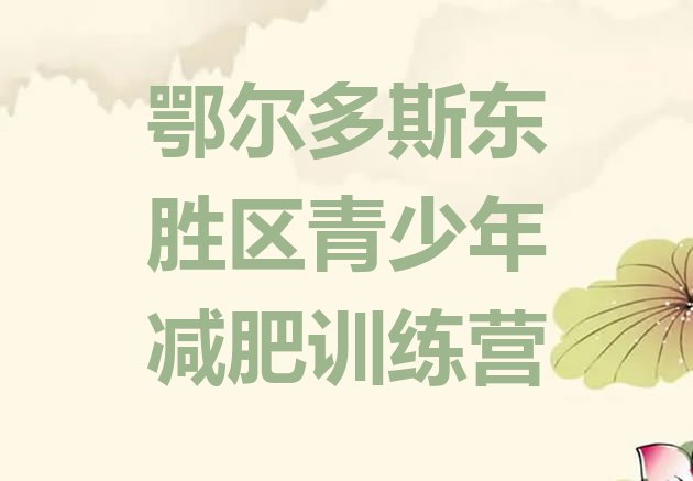 十大2025年鄂尔多斯东胜区青少年减肥训练营排名前十排行榜