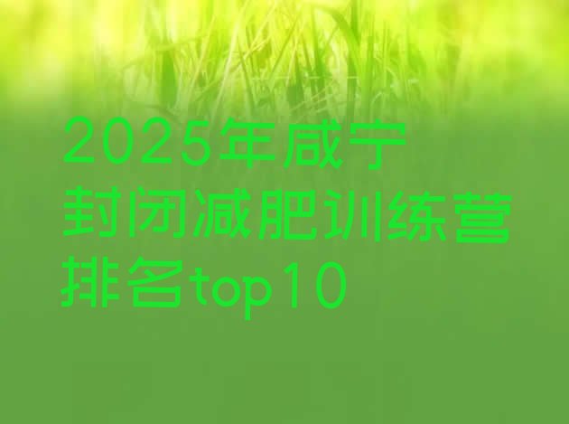 十大2025年咸宁封闭减肥训练营排名top10排行榜