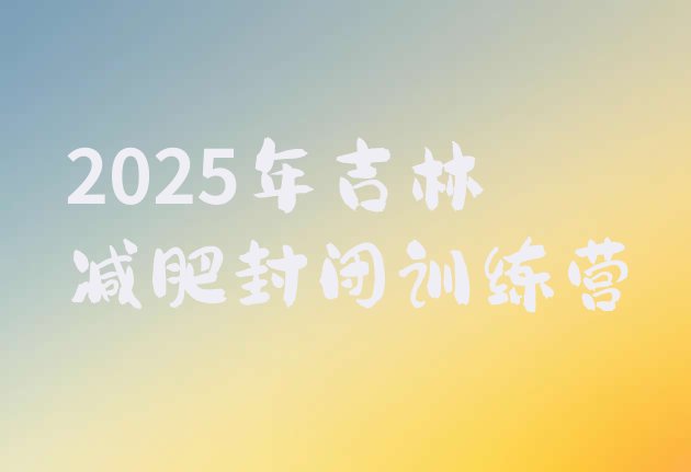 十大2025年吉林减肥封闭训练营排行榜