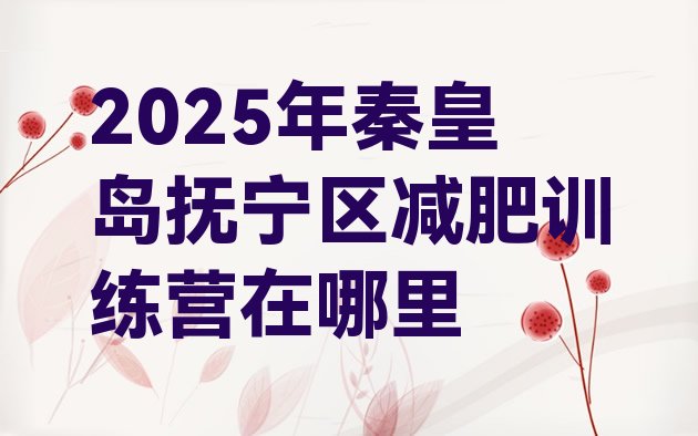 十大2025年秦皇岛抚宁区减肥训练营在哪里排行榜