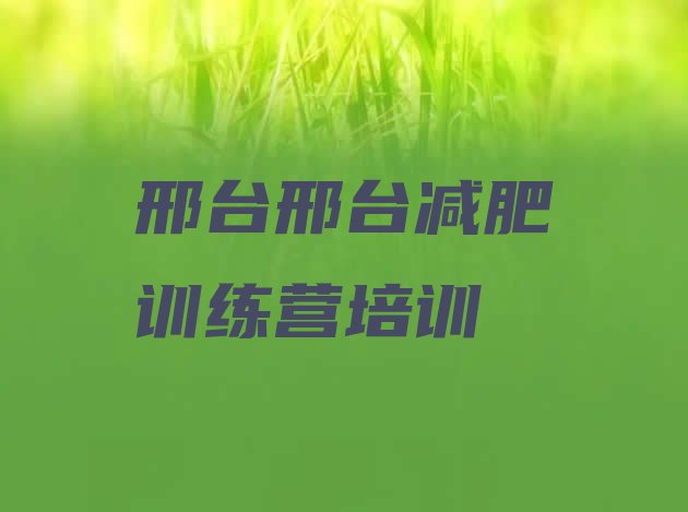 十大2025年邢台桥西区哪的封闭减肥训练营好排行榜
