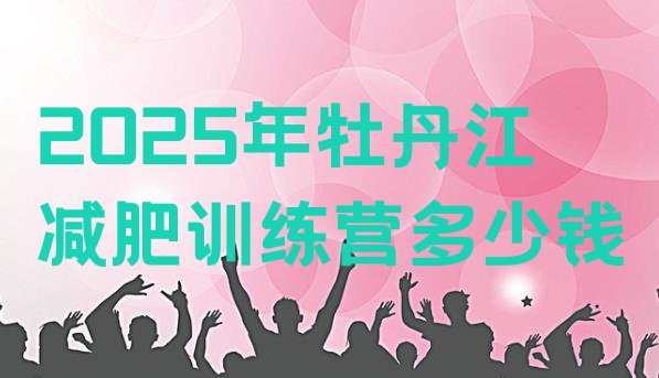 十大2025年牡丹江减肥训练营多少钱排行榜